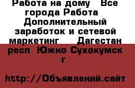 Работа на дому - Все города Работа » Дополнительный заработок и сетевой маркетинг   . Дагестан респ.,Южно-Сухокумск г.